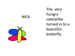 NICK
The very
hungry
caterpillar
turned in to a
beautiful
butterfly.
 