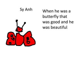 Sy Anh When he was a
butterfly that
was good and he
was beautiful.
 