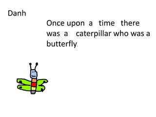 Danh
Once upon a time there
was a caterpillar who was a
butterfly.
 