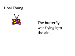 Hoai Thung
o
The butterfly
was flying into
the air .
 