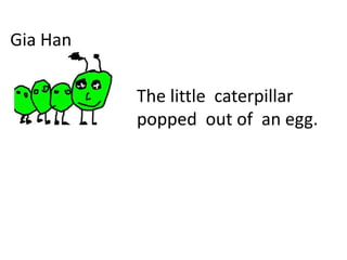 Gia Han
The little caterpillar
popped out of an egg.
 