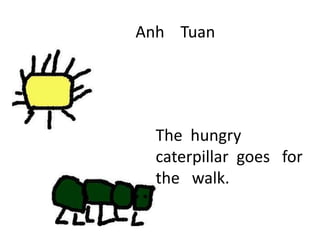 Anh Tuan
The hungry
caterpillar goes for
the walk.
 