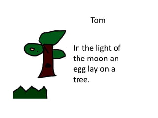 Tom
In the light of
the moon an
egg lay on a
tree.
 