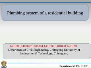 Plumbing system of a residential building
1401080,1401082,1401084,1401087,1401090,1401091
Department of Civil Engineering, Chittagong University of
Engineering & Technology, Chittagong,
Department of CE, CUET
 
