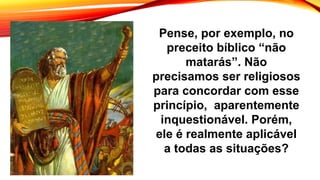 Pense, por exemplo, no
preceito bíblico “não
matarás”. Não
precisamos ser religiosos
para concordar com esse
princípio, aparentemente
inquestionável. Porém,
ele é realmente aplicável
a todas as situações?
 