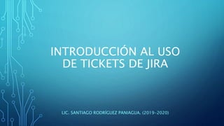 INTRODUCCIÓN AL USO
DE TICKETS DE JIRA
LIC. SANTIAGO RODRÍGUEZ PANIAGUA. (2019-2020)
 