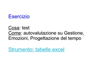 Esercizio

Cosa: test
Come: autovalutazione su Gestione,
Emozioni, Progettazione del tempo

Strumento: tabelle excel
 