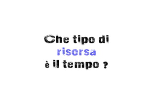 Che tipo di
   risorsa
è il tempo ?
 
