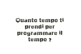 Quanto tempo ti
  prendi per
programmare il
   tempo ?
 