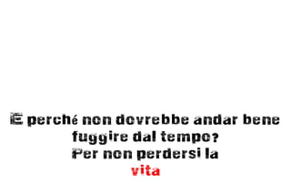 E perché non dovrebbe andar bene
       fuggire dal tempo?
       Per non perdersi la
               vita
 