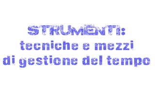 STRUMENTI:
   tecniche e mezzi
di gestione del tempo
 