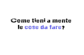 Come tieni a mente
 le cose da fare?
 