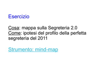 Esercizio

Cosa: mappa sulla Segreteria 2.0
Come: ipotesi del profilo della perfetta
segreteria del 2011

Strumento: mind-map
 