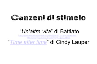 Canzoni di stimolo
     “Un’altra vita” di Battiato
    http://www.youtube.com/watch?v=D2T69hi8ZTs&feature=related o
             http://www.youtube.com/watch?v=LsqscyVLMJE

“Time after time” di Cindy Lauper
 