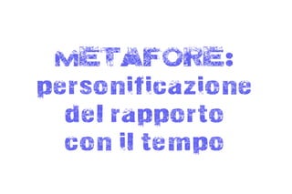 METAFORE:
personificazione
  del rapporto
  con il tempo
 