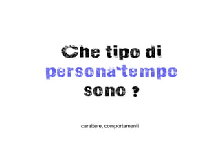 Che tipo di
persona-tempo
    sono ?
   carattere, comportamenti
 