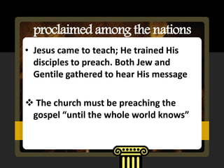 proclaimed among the nations
• Jesus came to teach; He trained His
  disciples to preach. Both Jew and
  Gentile gathered to hear His message

 The church must be preaching the
 gospel “until the whole world knows”
 