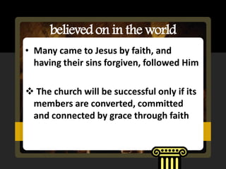 believed on in the world
• Many came to Jesus by faith, and
  having their sins forgiven, followed Him

 The church will be successful only if its
 members are converted, committed
 and connected by grace through faith
 