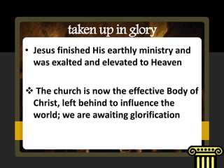 taken up in glory
• Jesus finished His earthly ministry and
  was exalted and elevated to Heaven

 The church is now the effective Body of
 Christ, left behind to influence the
 world; we are awaiting glorification
 