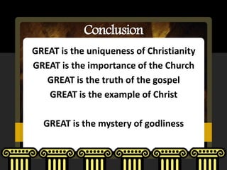 Conclusion
GREAT is the uniqueness of Christianity
GREAT is the importance of the Church
   GREAT is the truth of the gospel
   GREAT is the example of Christ

  GREAT is the mystery of godliness
 