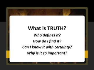 What is TRUTH?
       Who defines it?
       How do I find it?
Can I know it with certainty?
  Why is it so important?
 