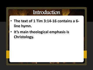 Introduction
• The text of 1 Tim 3:14-16 contains a 6-
  line hymn.
• It’s main theological emphasis is
  Christology.
 