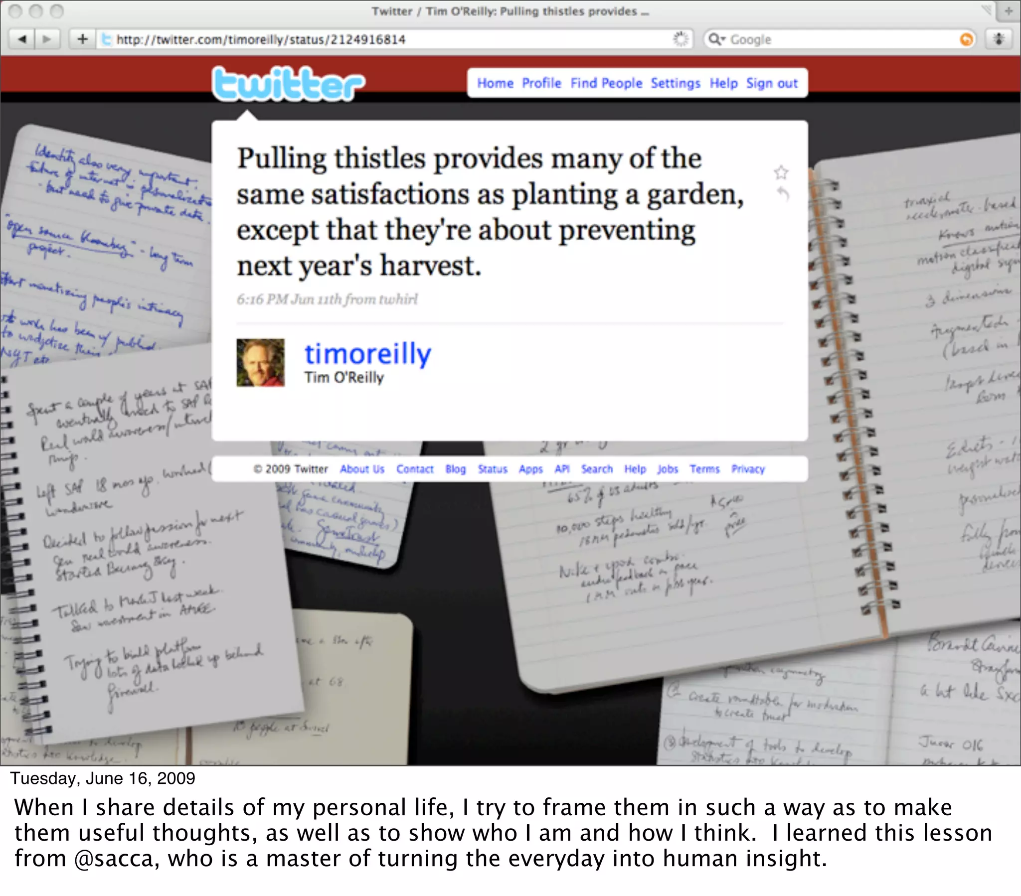Some tweet of mine that’s personal




Tuesday, June 16, 2009
When I share details of my personal life, I try to frame them in such a way as to make
them useful thoughts, as well as to show who I am and how I think. I learned this lesson
from @sacca, who is a master of turning the everyday into human insight.
 