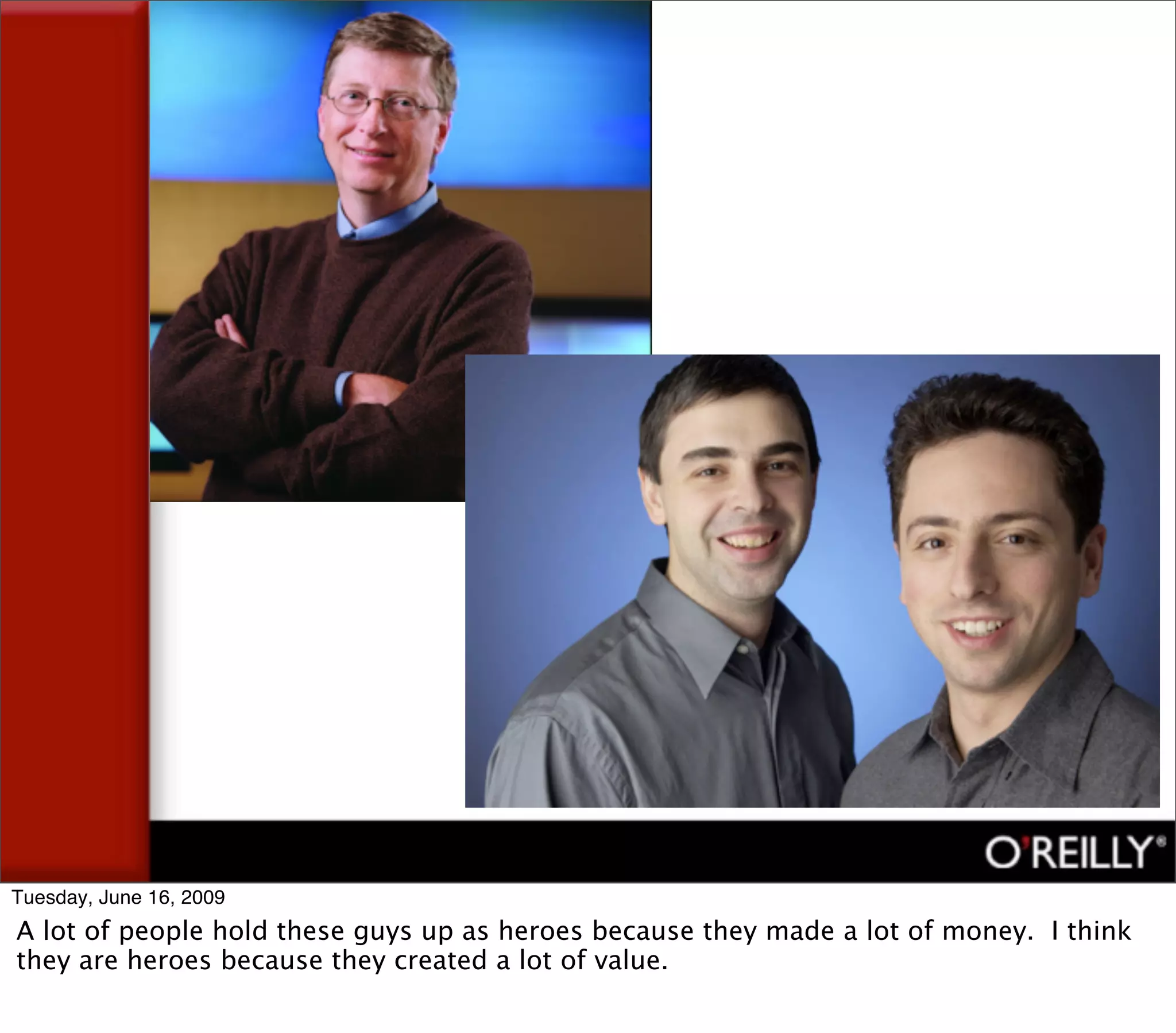 Tuesday, June 16, 2009
A lot of people hold these guys up as heroes because they made a lot of money. I think
they are heroes because they created a lot of value.
 