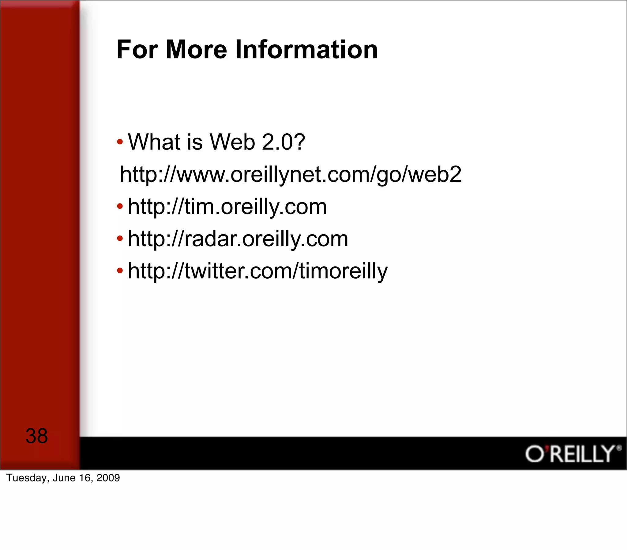 For More Information


                     • What is Web 2.0?
                     http://www.oreillynet.com/go/web2
                     • http://tim.oreilly.com
                     • http://radar.oreilly.com
                     • http://twitter.com/timoreilly




   38
Tuesday, June 16, 2009
 