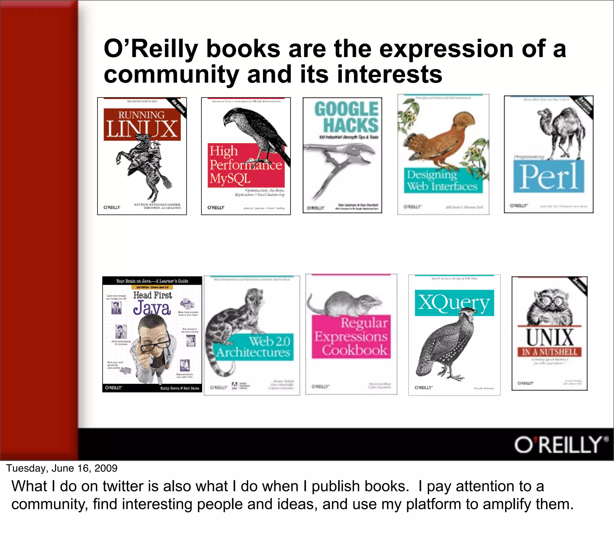 O’Reilly books are the expression of a
                   community and its interests




Tuesday, June 16, 2009
 What I do on twitter is also what I do when I publish books. I pay attention to a
 community, find interesting people and ideas, and use my platform to amplify them.
 