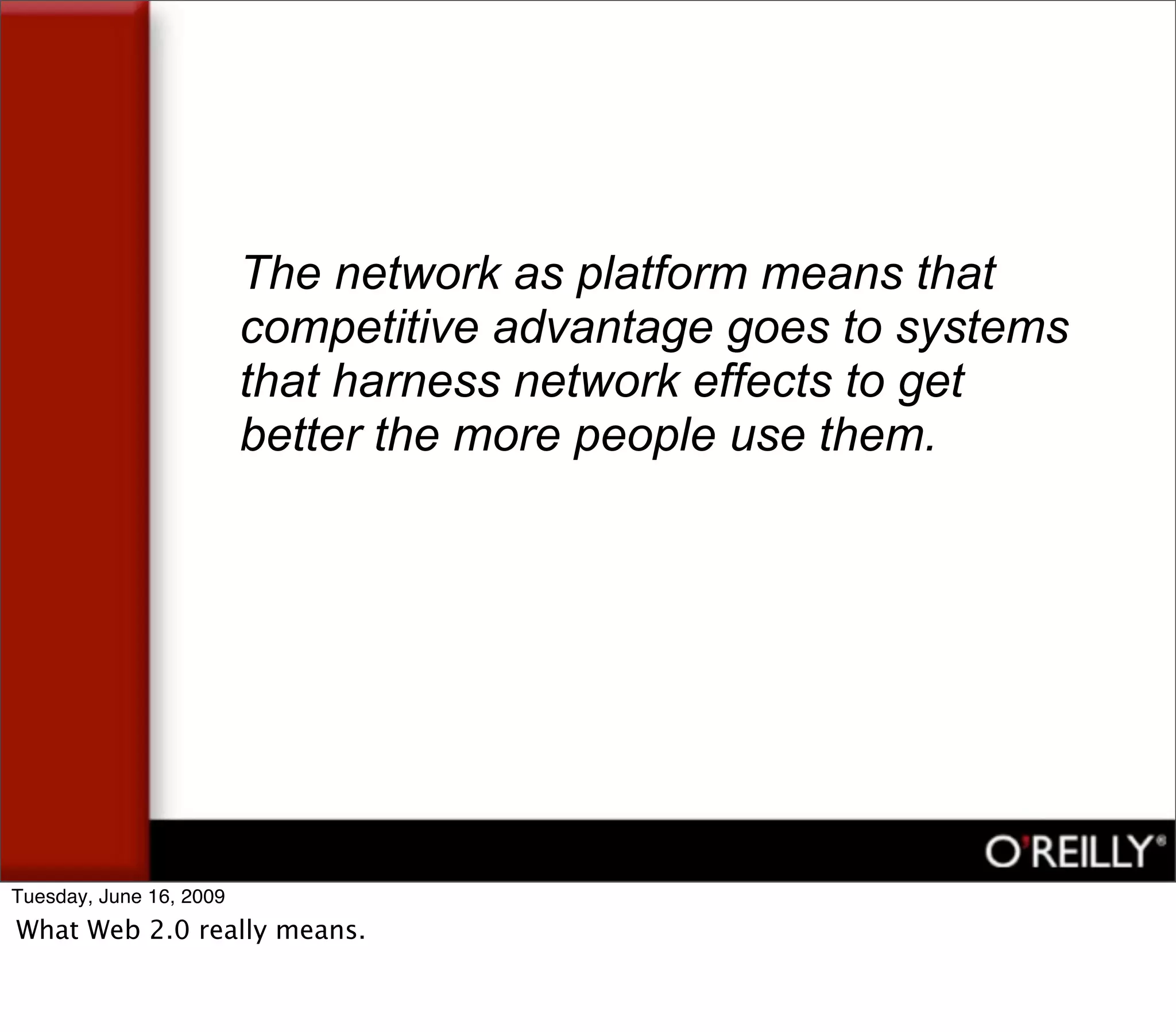 The network as platform means that
                         competitive advantage goes to systems
                         that harness network effects to get
                         better the more people use them.




Tuesday, June 16, 2009
What Web 2.0 really means.
 