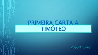 PRIMEIRA CARTA A
TIMÓTEO
ELVA JUDY NIERI
 