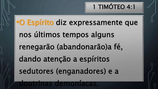 1 TIMÓTEO 4:1
•O Espírito diz expressamente que
nos últimos tempos alguns
renegarão (abandonarão)a fé,
dando atenção a espíritos
sedutores (enganadores) e a
doutrinas demoníacas,
 