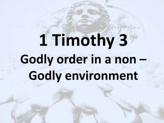 1 Timothy 3
Godly order in a non –
Godly environment
 