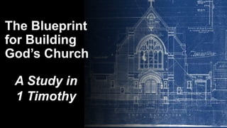 The Blueprint
for Building
God’s Church
A Study in
1 Timothy
 