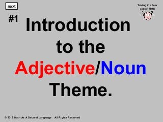 Introduction
to the
Adjective/Noun
Theme.
© 2012 Math As A Second Language All Rights Reserved
next
#1
Taking the Fear
out of Math
 