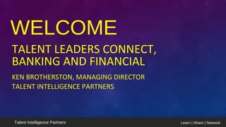 Learn | Share | NetworkTalent Intelligence Partners
WELCOME
TALENT LEADERS CONNECT,
BANKING AND FINANCIAL
KEN BROTHERSTON, MANAGING DIRECTOR
TALENT INTELLIGENCE PARTNERS
 