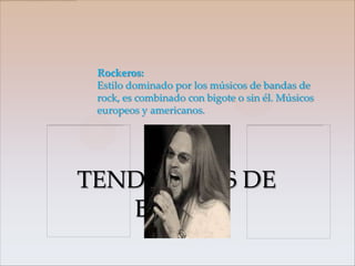 Rockeros:
 Estilo dominado por los músicos de bandas de
 rock, es combinado con bigote o sin él. Músicos
 europeos y americanos.




TENDENCIAS DE
   BARBA
 