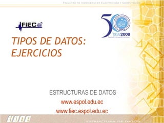 TIPOS DE DATOS: EJERCICIOS ESTRUCTURAS DE DATOS www.espol.edu.ec www.fiec.espol.edu.ec 