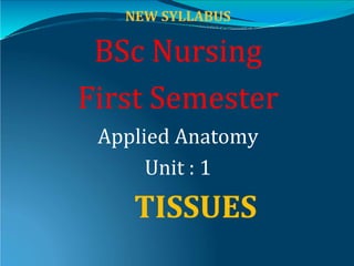 NEW SYLLABUS
BSc Nursing
First Semester
Applied Anatomy
Unit : 1
TISSUES
 