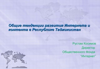 Общие тенденции развития Интернета и контента в Республике Таджикистан Рустам Косимов Директор  Общественного Фонда  “ Интернет” 
