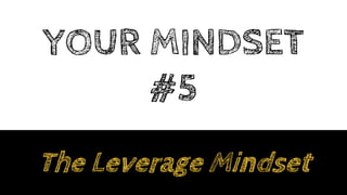 YOUR MINDSET
#5
The Leverage Mindset
 