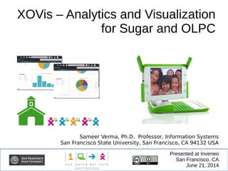 XOVis – Analytics and Visualization
for Sugar and OLPC
Presented at Inveneo
San Francisco, CA
June 21, 2014
Sameer Verma, Ph.D. Professor, Information Systems
San Francisco State University, San Francisco, CA 94132 USA
 