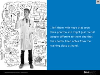 12

I left them with hope that soon

their pharma site might just recruit
people different to them and that
they better keep notes from the

training close at hand.

© Transnational Management Associates Ltd. All Rights Reserved.

 