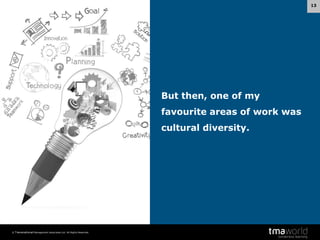 13

But then, one of my
favourite areas of work was
cultural diversity.

© Transnational Management Associates Ltd. All Rights Reserved.

 