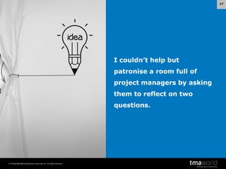 17

I couldn’t help but

patronise a room full of
project managers by asking
them to reflect on two

questions.

© Transnational Management Associates Ltd. All Rights Reserved.

 