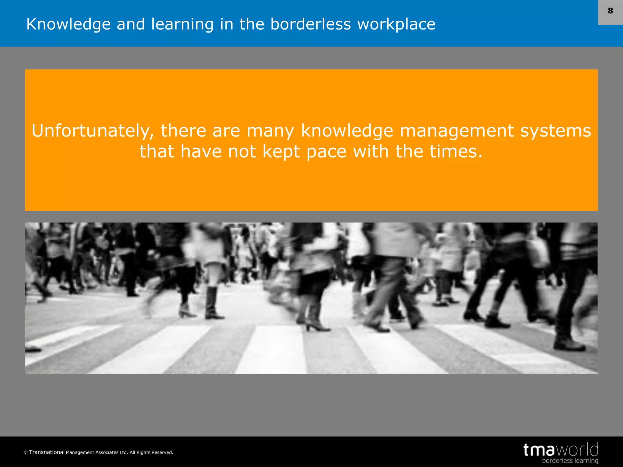 Knowledge and learning in the borderless workplace
© Transnational Management Associates Ltd. All Rights Reserved.
8
Unfortunately, there are many knowledge management systems
that have not kept pace with the times.
 