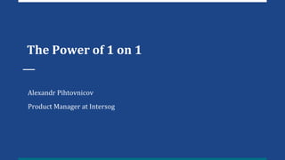 The Power of 1 on 1
Alexandr Pihtovnicov
Product Manager at Intersog
 
