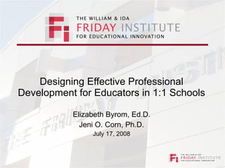 Designing Effective Professional Development for Educators in 1:1 Schools Elizabeth Byrom, Ed.D. Jeni O. Corn, Ph.D. July 17, 2008 