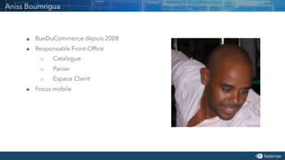 ! RueDuCommerce depuis 2008
! Responsable Front-Office
○ Catalogue
○ Panier
○ Espace Client
! Focus mobile
Aniss Boumrigua
 